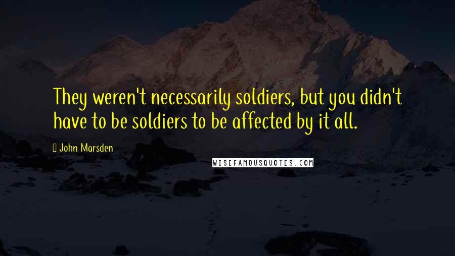 John Marsden Quotes: They weren't necessarily soldiers, but you didn't have to be soldiers to be affected by it all.