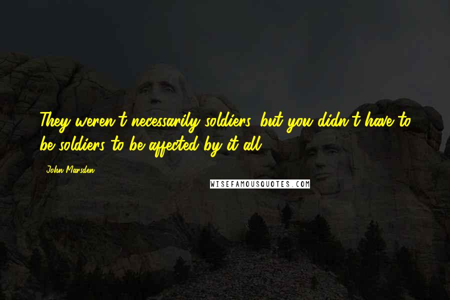 John Marsden Quotes: They weren't necessarily soldiers, but you didn't have to be soldiers to be affected by it all.