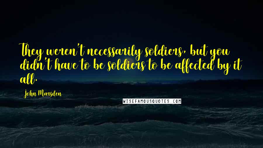 John Marsden Quotes: They weren't necessarily soldiers, but you didn't have to be soldiers to be affected by it all.