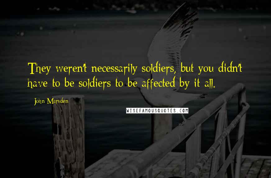 John Marsden Quotes: They weren't necessarily soldiers, but you didn't have to be soldiers to be affected by it all.