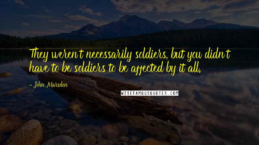 John Marsden Quotes: They weren't necessarily soldiers, but you didn't have to be soldiers to be affected by it all.