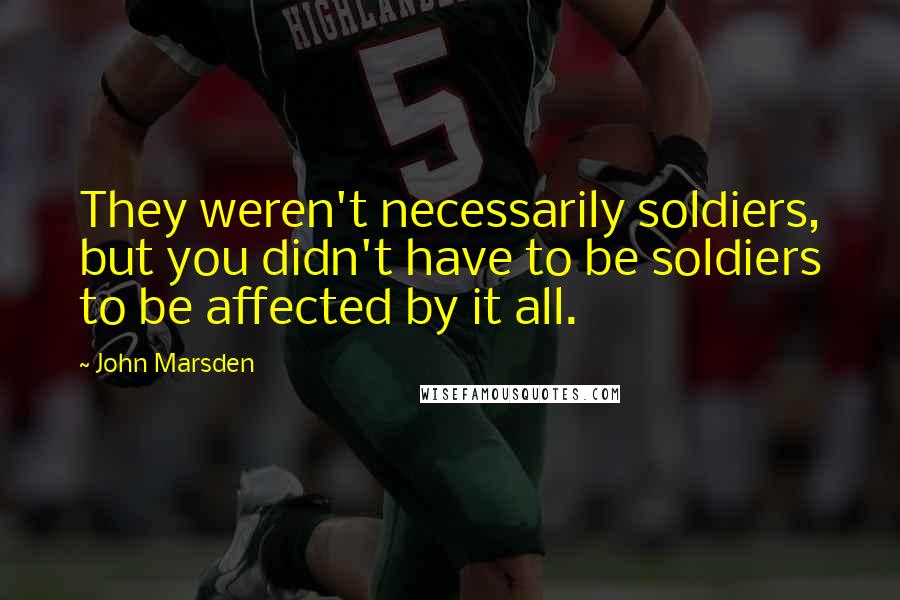 John Marsden Quotes: They weren't necessarily soldiers, but you didn't have to be soldiers to be affected by it all.