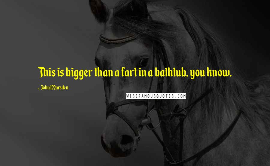John Marsden Quotes: This is bigger than a fart in a bathtub, you know.