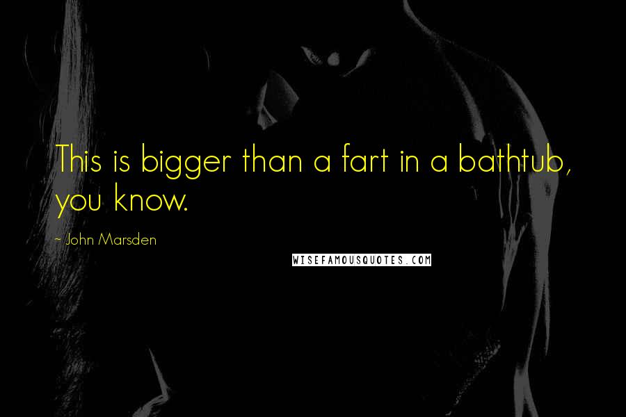 John Marsden Quotes: This is bigger than a fart in a bathtub, you know.