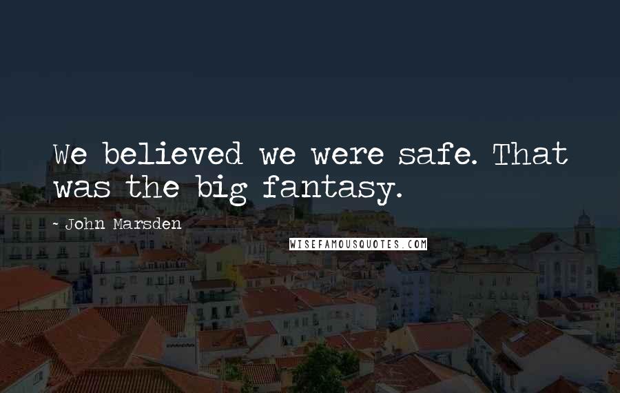 John Marsden Quotes: We believed we were safe. That was the big fantasy.