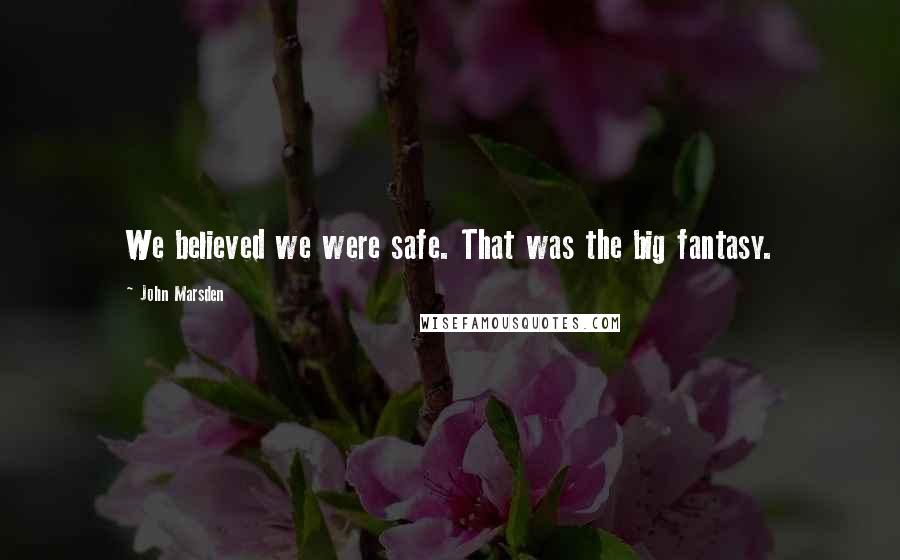 John Marsden Quotes: We believed we were safe. That was the big fantasy.