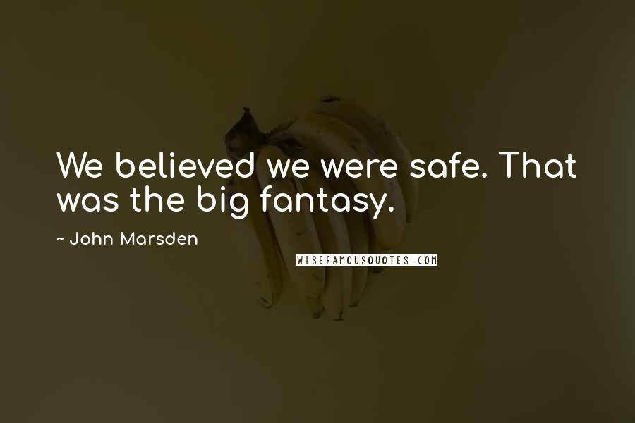 John Marsden Quotes: We believed we were safe. That was the big fantasy.