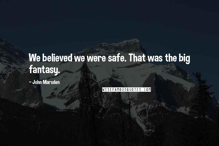 John Marsden Quotes: We believed we were safe. That was the big fantasy.