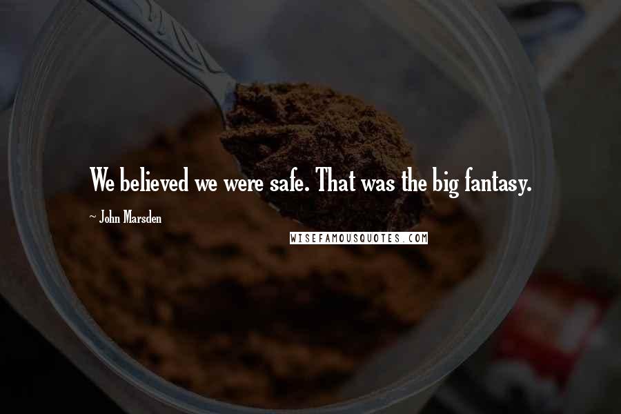 John Marsden Quotes: We believed we were safe. That was the big fantasy.
