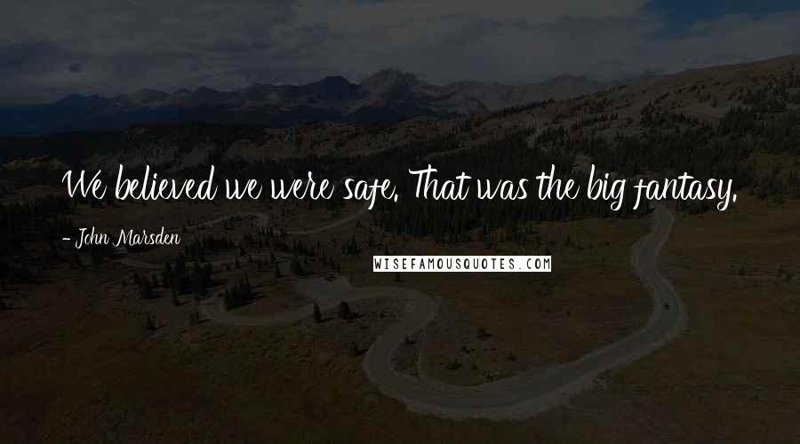 John Marsden Quotes: We believed we were safe. That was the big fantasy.