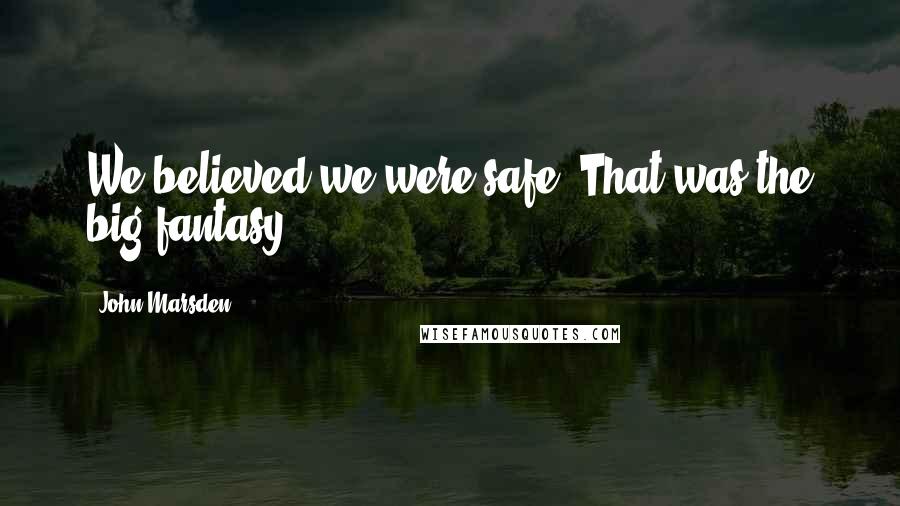 John Marsden Quotes: We believed we were safe. That was the big fantasy.