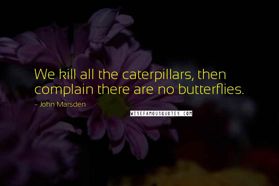 John Marsden Quotes: We kill all the caterpillars, then complain there are no butterflies.