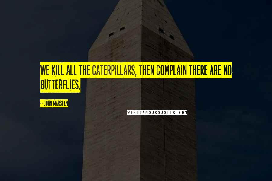 John Marsden Quotes: We kill all the caterpillars, then complain there are no butterflies.