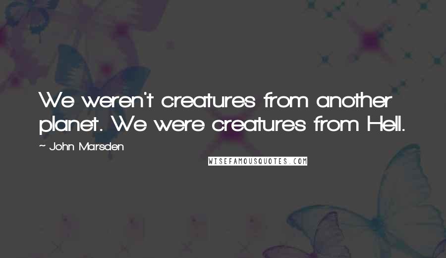 John Marsden Quotes: We weren't creatures from another planet. We were creatures from Hell.
