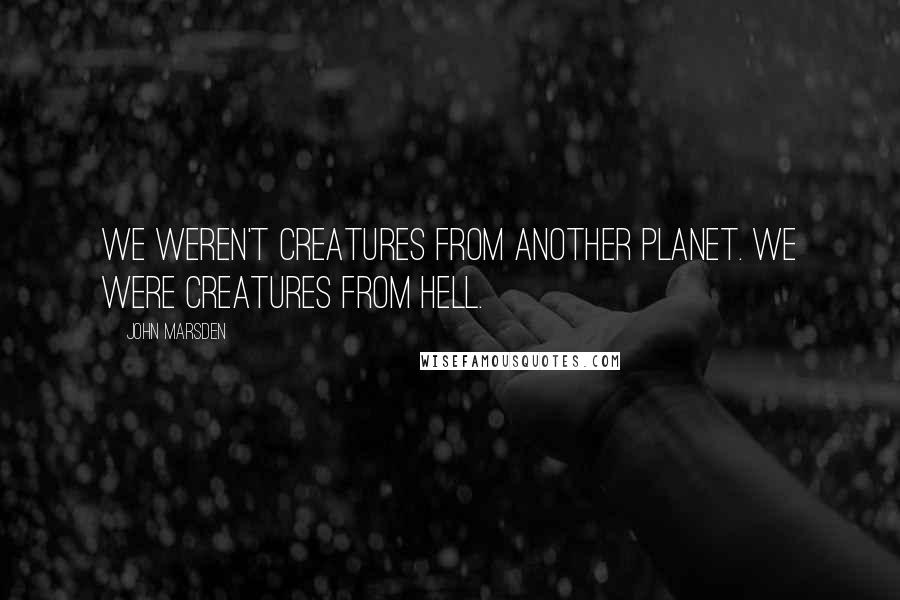 John Marsden Quotes: We weren't creatures from another planet. We were creatures from Hell.