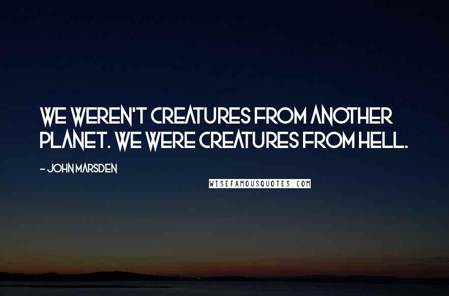 John Marsden Quotes: We weren't creatures from another planet. We were creatures from Hell.