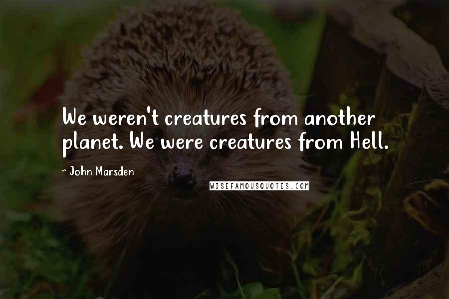 John Marsden Quotes: We weren't creatures from another planet. We were creatures from Hell.