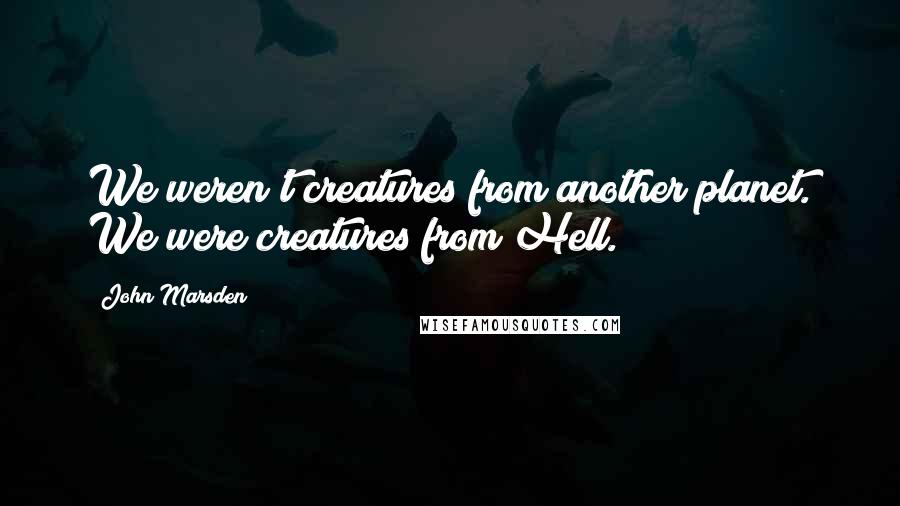 John Marsden Quotes: We weren't creatures from another planet. We were creatures from Hell.