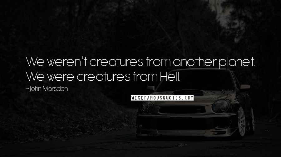 John Marsden Quotes: We weren't creatures from another planet. We were creatures from Hell.