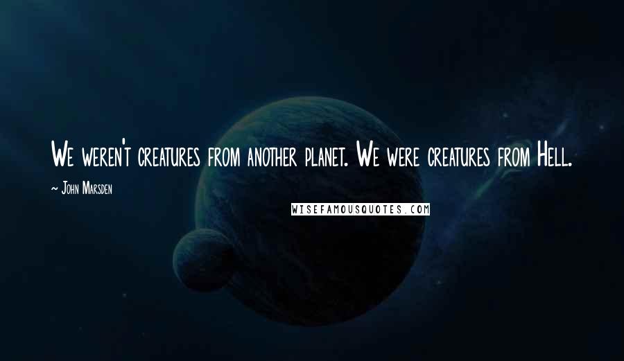 John Marsden Quotes: We weren't creatures from another planet. We were creatures from Hell.