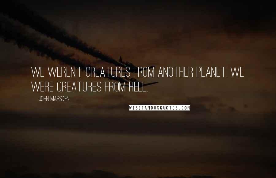 John Marsden Quotes: We weren't creatures from another planet. We were creatures from Hell.