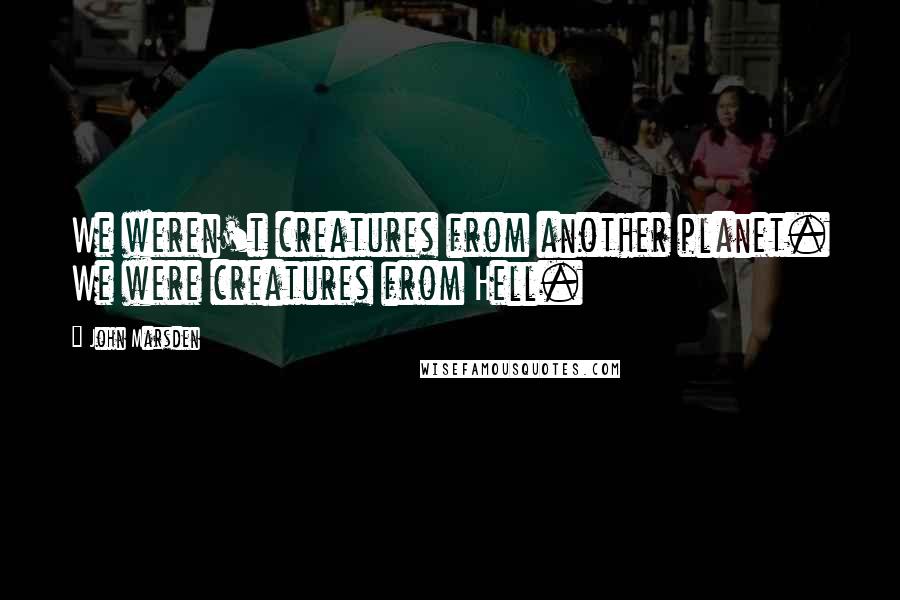 John Marsden Quotes: We weren't creatures from another planet. We were creatures from Hell.