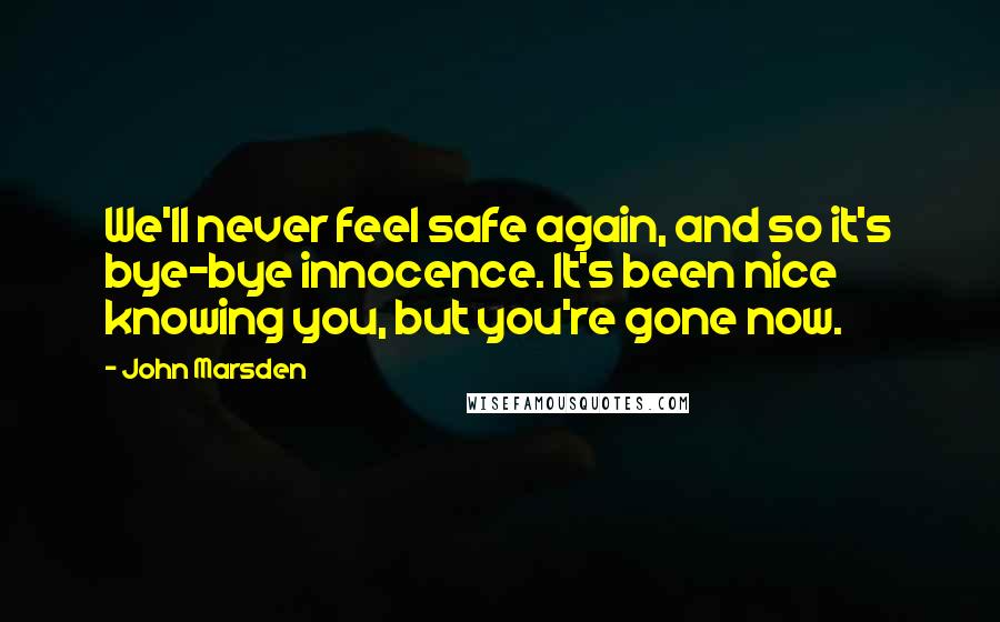 John Marsden Quotes: We'll never feel safe again, and so it's bye-bye innocence. It's been nice knowing you, but you're gone now.