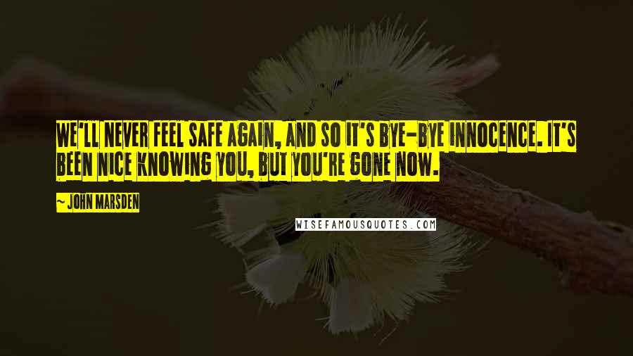 John Marsden Quotes: We'll never feel safe again, and so it's bye-bye innocence. It's been nice knowing you, but you're gone now.