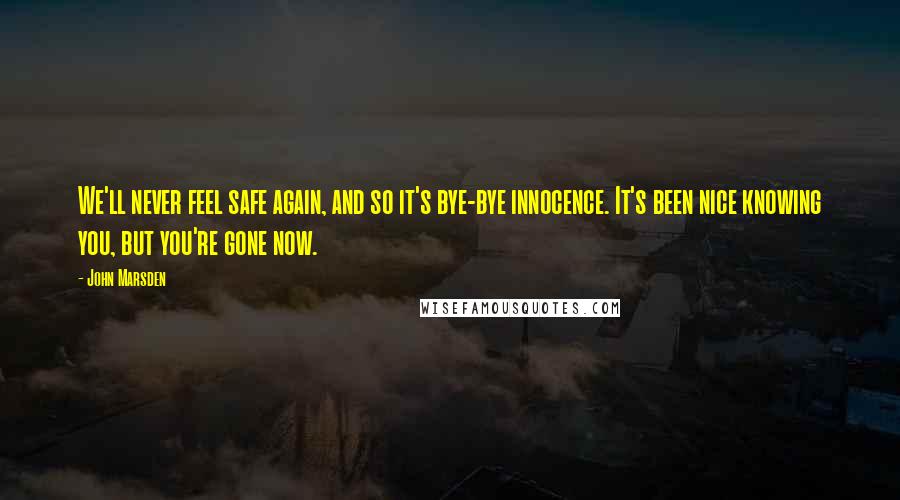 John Marsden Quotes: We'll never feel safe again, and so it's bye-bye innocence. It's been nice knowing you, but you're gone now.