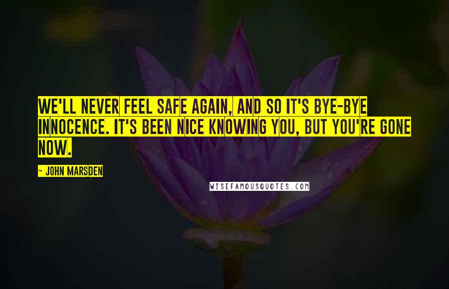 John Marsden Quotes: We'll never feel safe again, and so it's bye-bye innocence. It's been nice knowing you, but you're gone now.