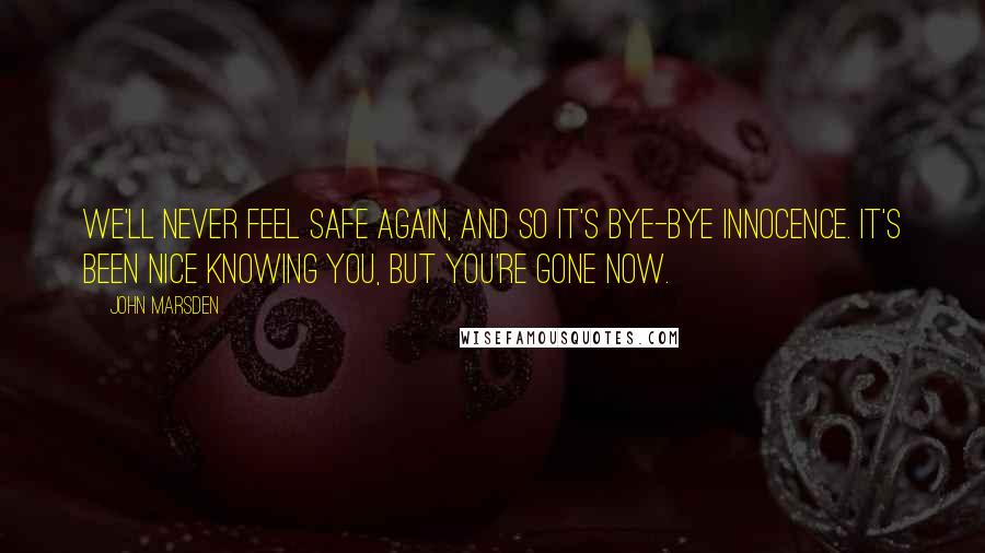 John Marsden Quotes: We'll never feel safe again, and so it's bye-bye innocence. It's been nice knowing you, but you're gone now.