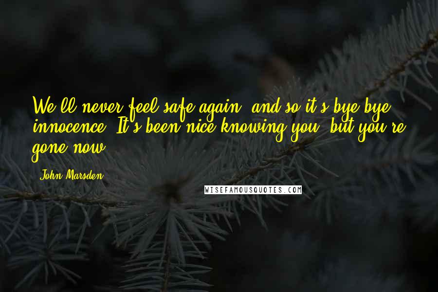 John Marsden Quotes: We'll never feel safe again, and so it's bye-bye innocence. It's been nice knowing you, but you're gone now.