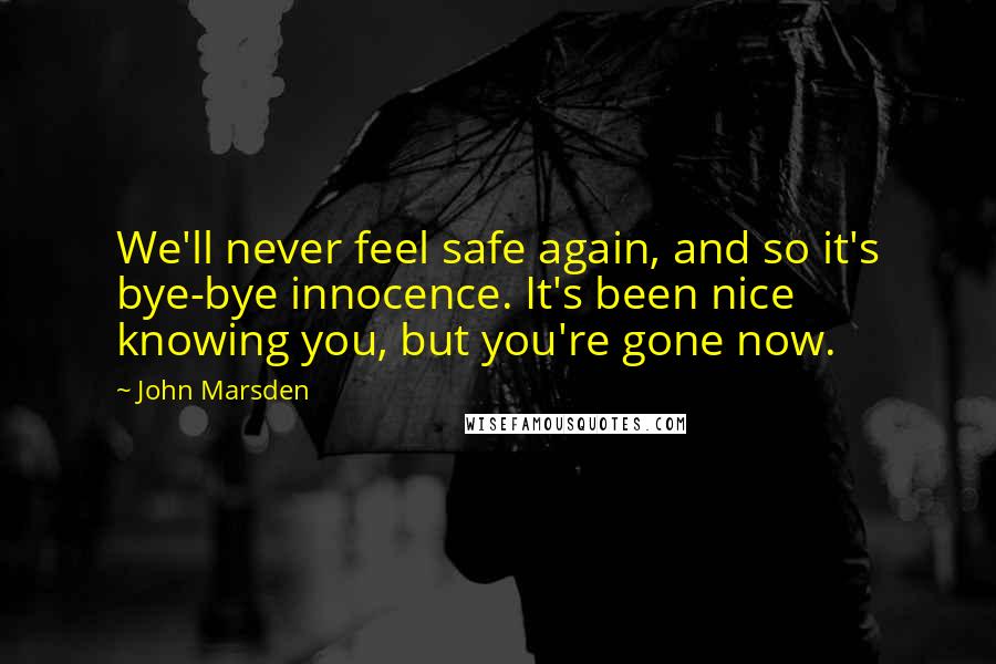 John Marsden Quotes: We'll never feel safe again, and so it's bye-bye innocence. It's been nice knowing you, but you're gone now.
