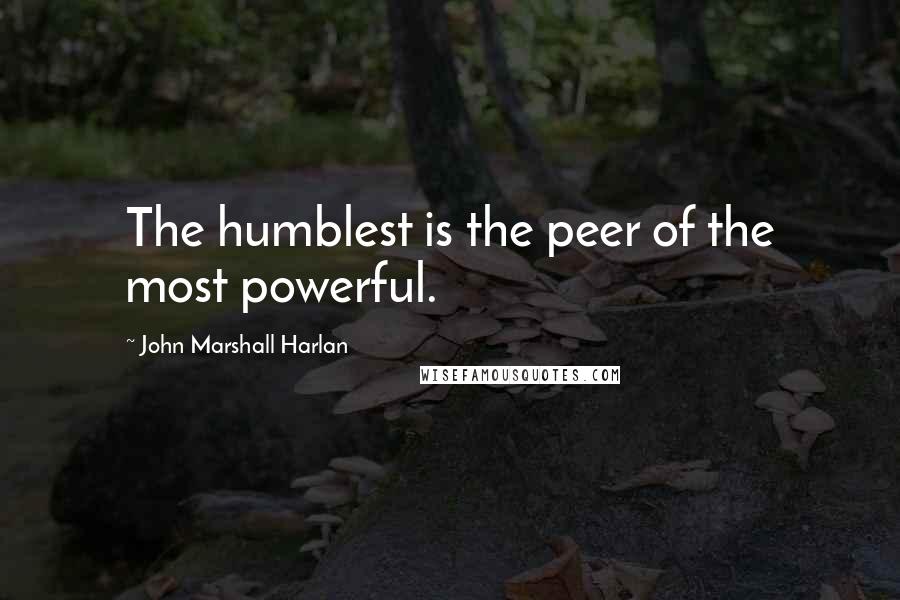 John Marshall Harlan Quotes: The humblest is the peer of the most powerful.