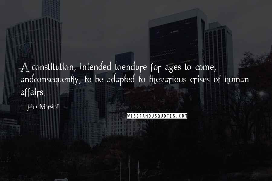 John Marshall Quotes: A constitution, intended toendure for ages to come, andconsequently, to be adapted to thevarious crises of human affairs.