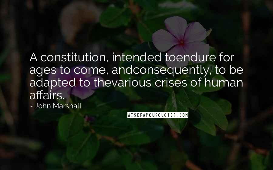 John Marshall Quotes: A constitution, intended toendure for ages to come, andconsequently, to be adapted to thevarious crises of human affairs.