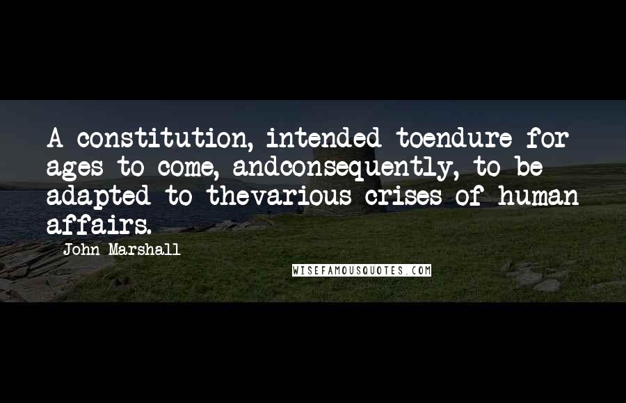 John Marshall Quotes: A constitution, intended toendure for ages to come, andconsequently, to be adapted to thevarious crises of human affairs.