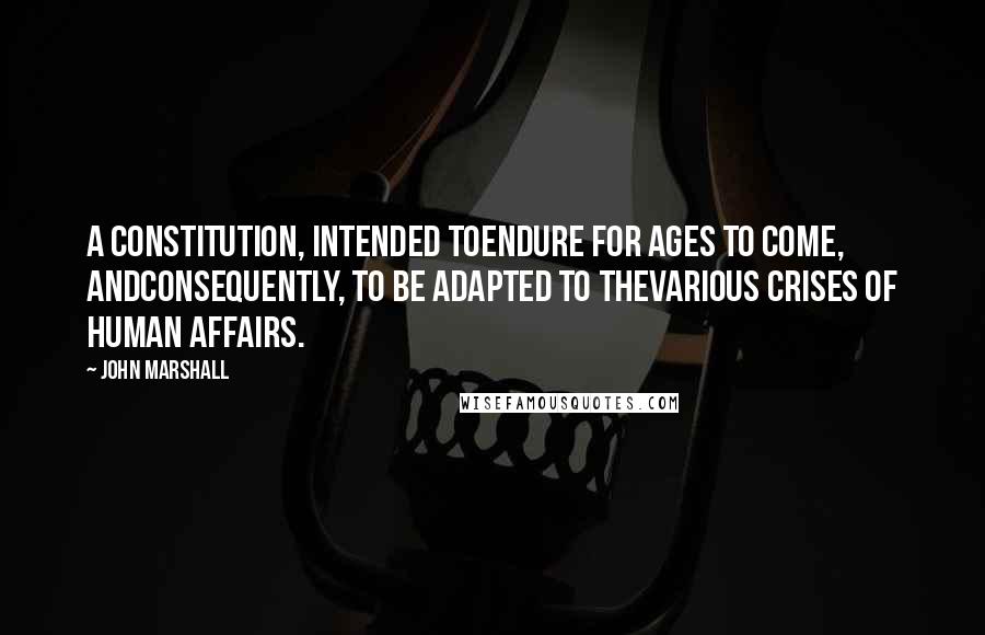 John Marshall Quotes: A constitution, intended toendure for ages to come, andconsequently, to be adapted to thevarious crises of human affairs.