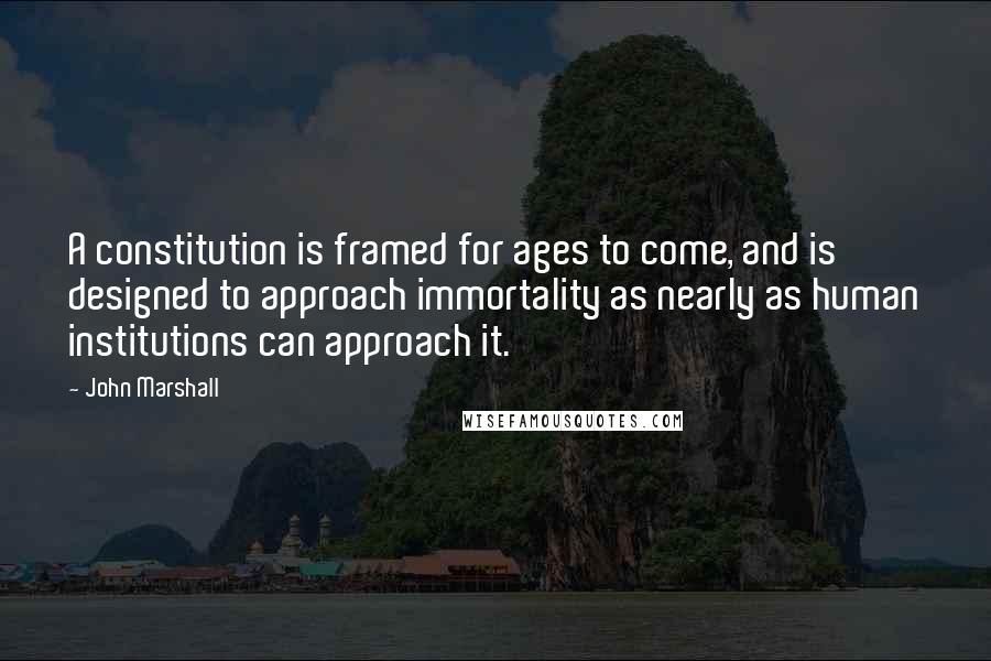 John Marshall Quotes: A constitution is framed for ages to come, and is designed to approach immortality as nearly as human institutions can approach it.