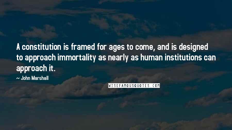 John Marshall Quotes: A constitution is framed for ages to come, and is designed to approach immortality as nearly as human institutions can approach it.