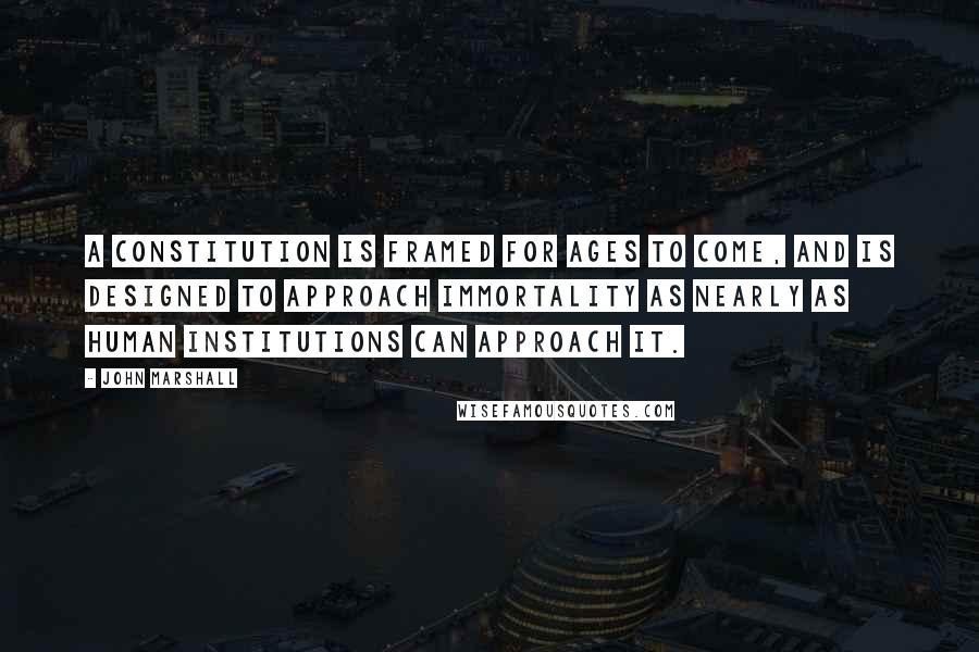 John Marshall Quotes: A constitution is framed for ages to come, and is designed to approach immortality as nearly as human institutions can approach it.