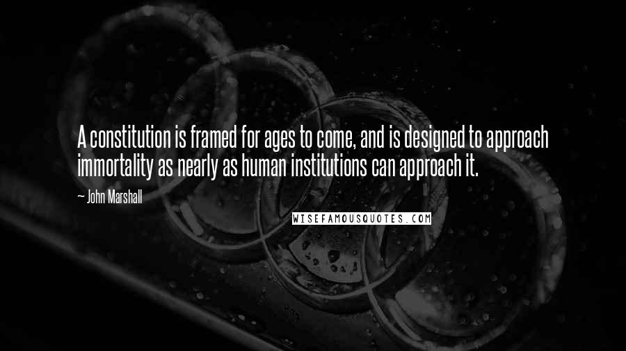 John Marshall Quotes: A constitution is framed for ages to come, and is designed to approach immortality as nearly as human institutions can approach it.