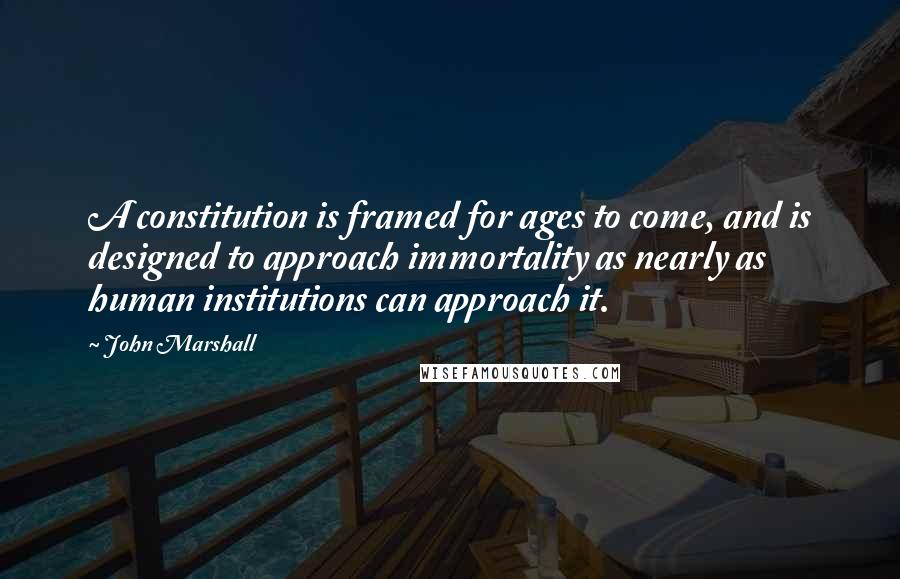 John Marshall Quotes: A constitution is framed for ages to come, and is designed to approach immortality as nearly as human institutions can approach it.