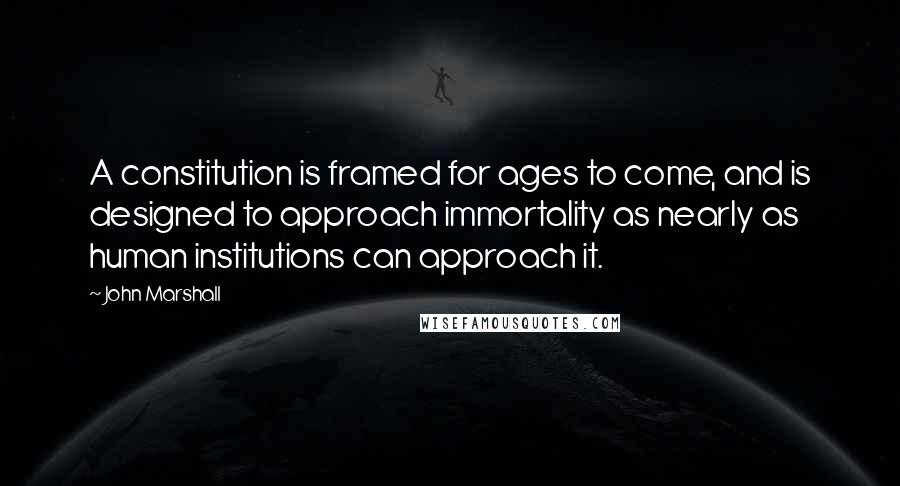 John Marshall Quotes: A constitution is framed for ages to come, and is designed to approach immortality as nearly as human institutions can approach it.