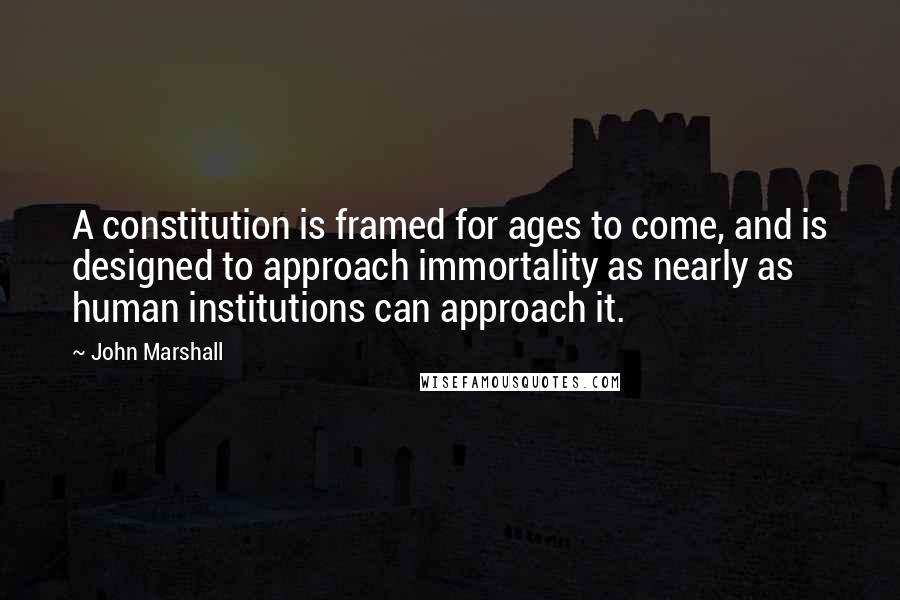 John Marshall Quotes: A constitution is framed for ages to come, and is designed to approach immortality as nearly as human institutions can approach it.