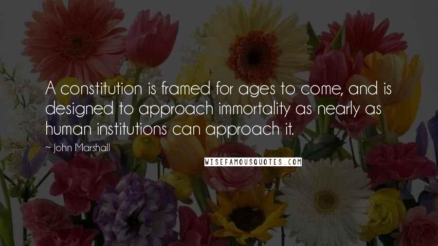 John Marshall Quotes: A constitution is framed for ages to come, and is designed to approach immortality as nearly as human institutions can approach it.