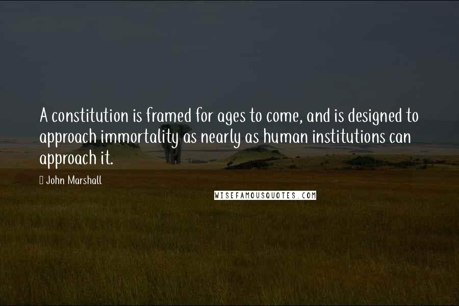 John Marshall Quotes: A constitution is framed for ages to come, and is designed to approach immortality as nearly as human institutions can approach it.