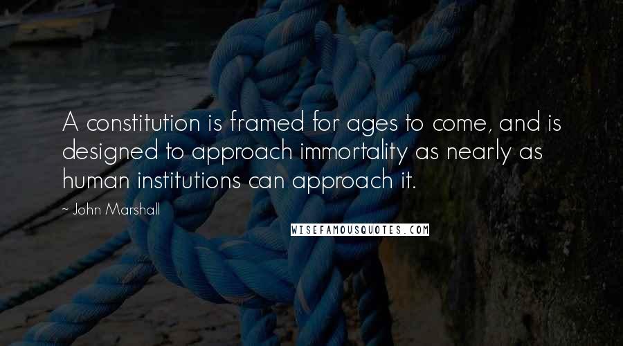 John Marshall Quotes: A constitution is framed for ages to come, and is designed to approach immortality as nearly as human institutions can approach it.