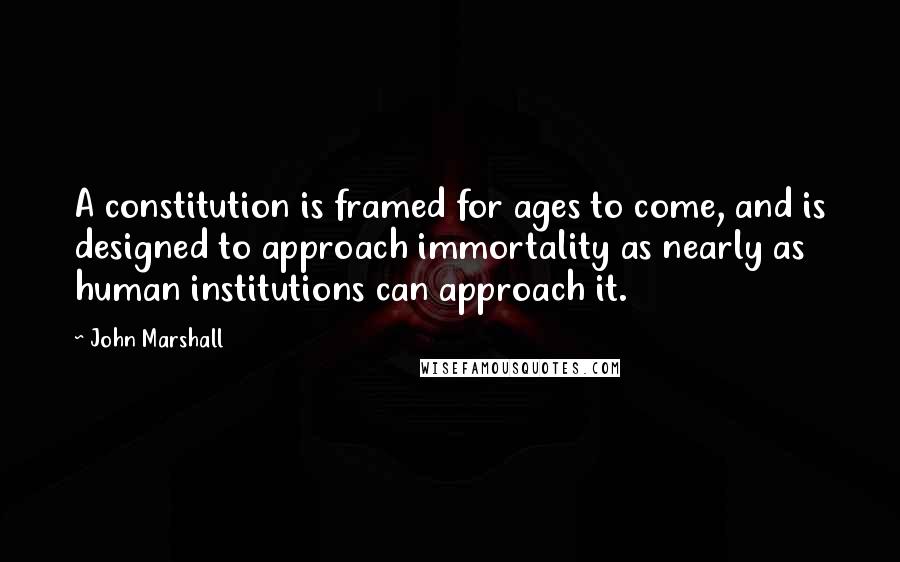 John Marshall Quotes: A constitution is framed for ages to come, and is designed to approach immortality as nearly as human institutions can approach it.