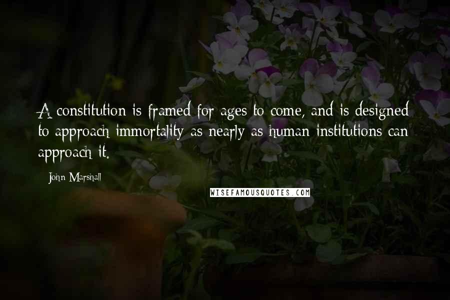 John Marshall Quotes: A constitution is framed for ages to come, and is designed to approach immortality as nearly as human institutions can approach it.